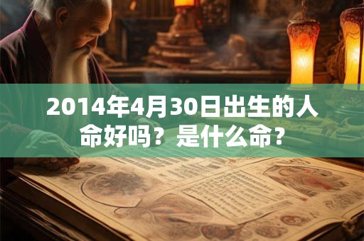 2014年4月30日出生的人命好吗?是什么命? 2014年4月30日出生的人命好吗?是什么命?