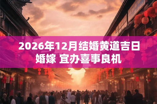2026年12月结婚黄道吉日婚嫁 宜办喜事良机 2026年12月结婚黄道吉日婚嫁 宜办喜事良机