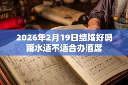 2026年2月19日结婚好吗雨水适不适合办酒席 2026年2月19日结婚好吗雨水适不适合办酒席