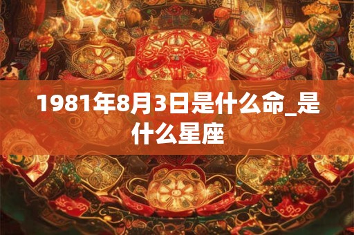 1981年8月3日是什么命_是什么星座 1981年8月3日是什么命_是什么星座