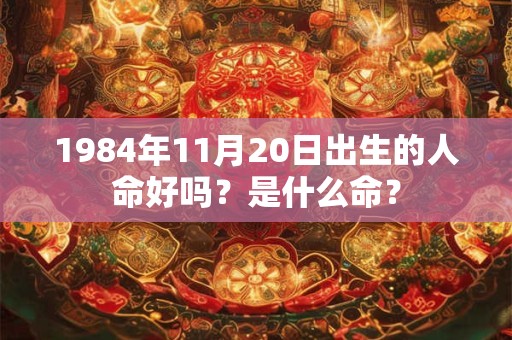 1984年11月20日出生的人命好吗?是什么命? 1984年11月20日出生的人命好吗?是什么命?
