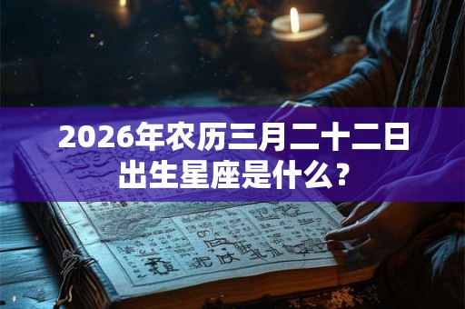 2026年农历三月二十二日出生星座是什么? 2026年农历三月二十二日出生星座是什么?