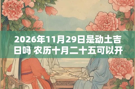 2026年11月29日是动土吉日吗 农历十月二十五可以开工动土吗