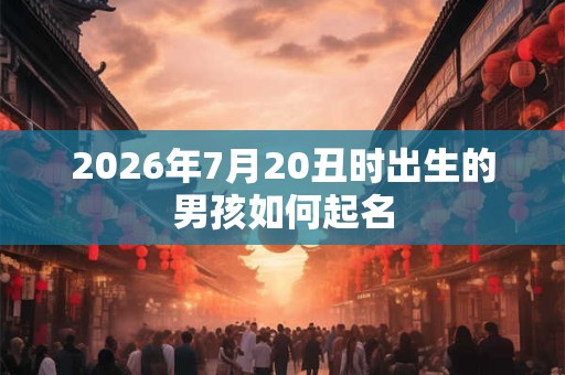 2026年7月20丑时出生的男孩如何起名 2026年7月20丑时出生的男孩如何起名