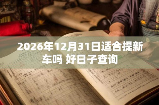 2026年12月31日适合提新车吗 好日子查询