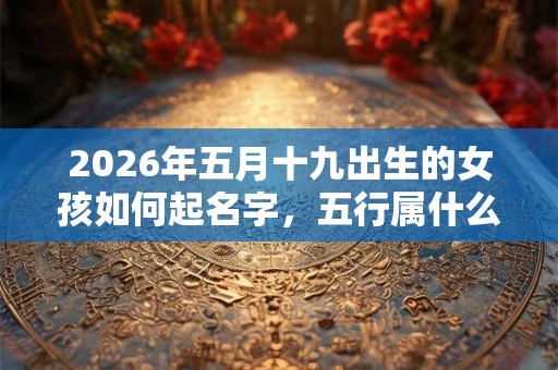 2026年五月十九出生的女孩如何起名字，五行属什么