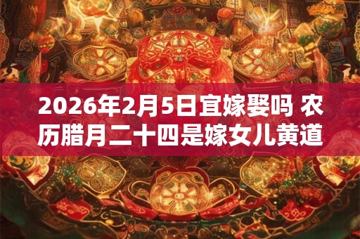 2026年2月5日宜嫁娶吗 农历腊月二十四是嫁女儿黄道吉日吗 2026年2月5日宜嫁娶吗 农历腊月二十四是嫁女儿黄道吉日吗