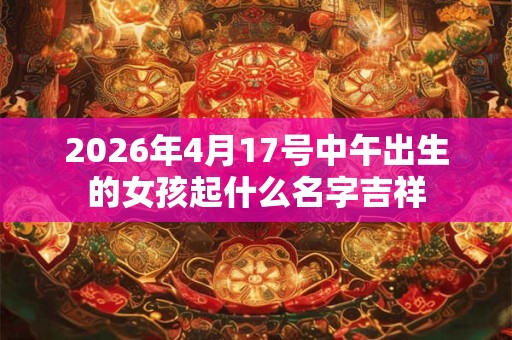 2026年4月17号中午出生的女孩起什么名字吉祥 2026年4月17号中午出生的女孩起什么名字吉祥