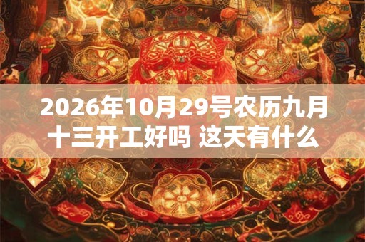 2026年10月29号农历九月十三开工好吗 这天有什么宜忌 2026年10月29号农历九月十三开工好吗 这天有什么宜忌