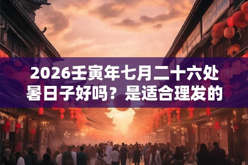 2026壬寅年七月二十六处暑日子好吗?是适合理发的吉日吗? 2026壬寅年七月二十六处暑日子好吗?是适合理发的吉日吗?