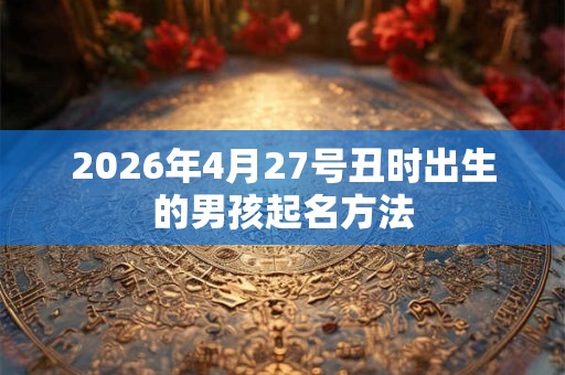 2026年4月27号丑时出生的男孩起名方法 2026年4月27号丑时出生的男孩起名方法