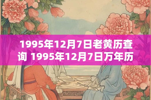 1995年12月7日老黄历查询 1995年12月7日万年历黄道吉日 1995年12月7日老黄历查询 1995年12月7日万年历黄道吉日