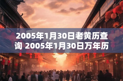 2005年1月30日老黄历查询 2005年1月30日万年历黄道吉日 2005年1月30日老黄历查询 2005年1月30日万年历黄道吉日