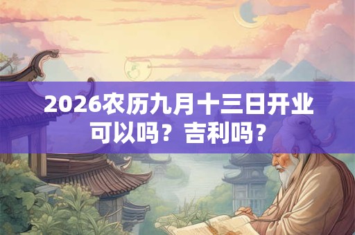 2026农历九月十三日开业可以吗?吉利吗? 2026农历九月十三日开业可以吗?吉利吗?