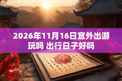 2026年11月16日宜外出游玩吗 出行日子好吗