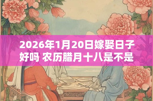 2026年1月20日嫁娶日子好吗 农历腊月十八是不是婚嫁吉日