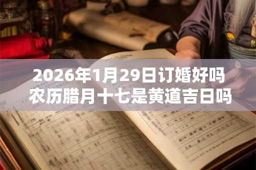 2026年1月29日订婚好吗 农历腊月十七是黄道吉日吗 2026年1月29日订婚好吗 农历腊月十七是黄道吉日吗