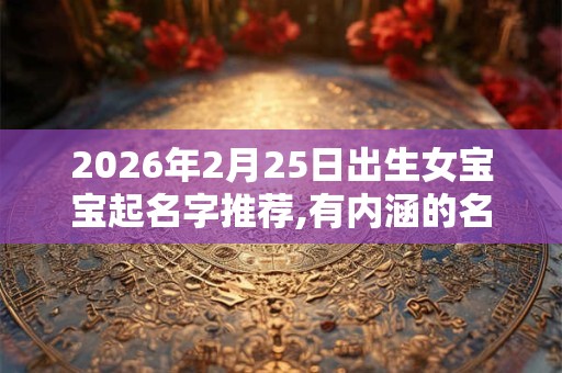 2026年2月25日出生女宝宝起名字推荐,有内涵的名字