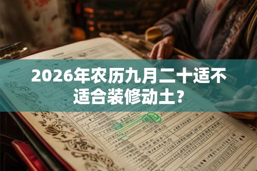 2026年农历九月二十适不适合装修动土? 2026年农历九月二十适不适合装修动土?