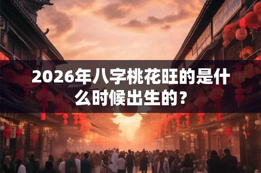 2026年八字桃花旺的是什么时候出生的？