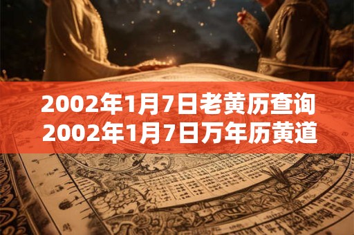 2002年1月7日老黄历查询 2002年1月7日万年历黄道吉日
