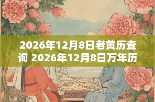 2026年12月8日老黄历查询 2026年12月8日万年历黄道吉日