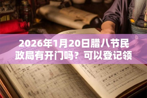 2026年1月20日腊八节民政局有开门吗?可以登记领证吗? 2026年1月20日腊八节民政局有开门吗?可以登记领证吗?
