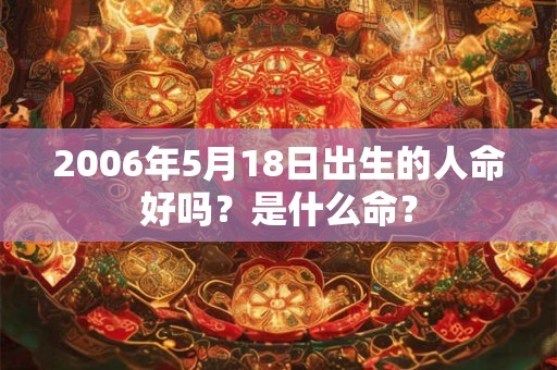 2006年5月18日出生的人命好吗？是什么命？