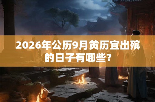 2026年公历9月黄历宜出殡的日子有哪些? 2026年公历9月黄历宜出殡的日子有哪些?