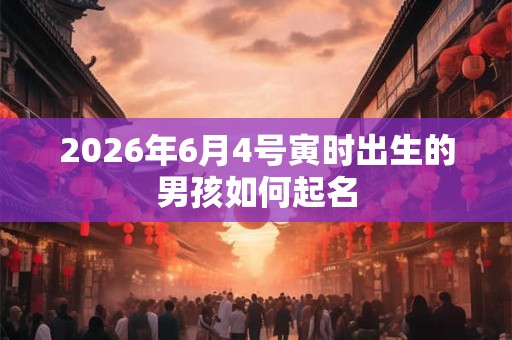 2026年6月4号寅时出生的男孩如何起名