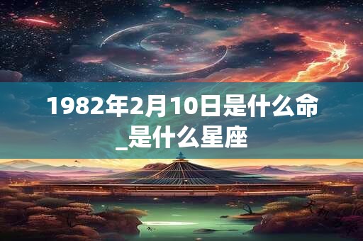 1982年2月10日是什么命_是什么星座