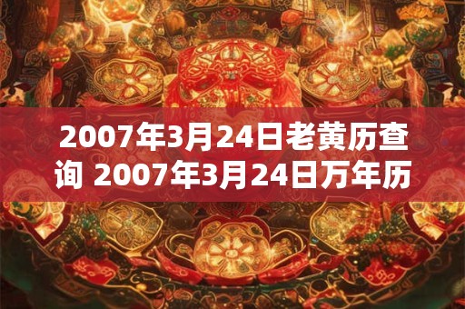 2007年3月24日老黄历查询 2007年3月24日万年历黄道吉日