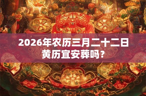 2026年农历三月二十二日黄历宜安葬吗? 2026年农历三月二十二日黄历宜安葬吗?