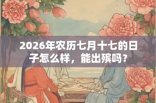 2026年农历七月十七的日子怎么样，能出殡吗？