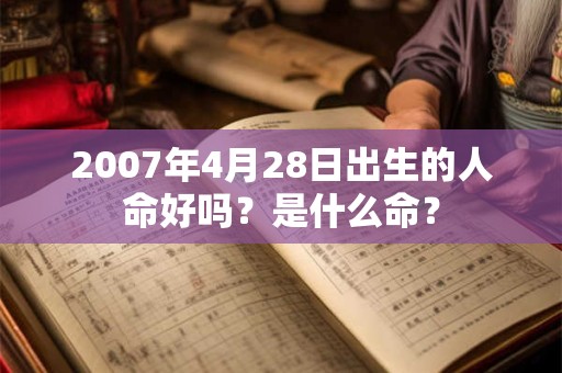 2007年4月28日出生的人命好吗?是什么命? 2007年4月28日出生的人命好吗?是什么命?