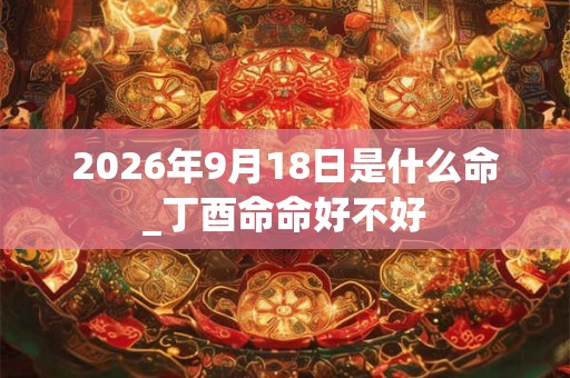 2026年9月18日是什么命_丁酉命命好不好