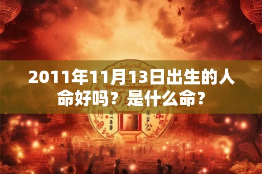 2011年11月13日出生的人命好吗?是什么命? 2011年11月13日出生的人命好吗?是什么命?