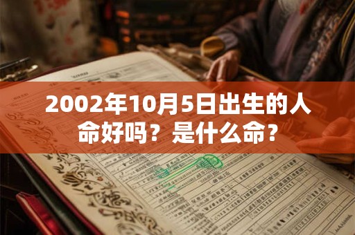 2002年10月5日出生的人命好吗?是什么命? 2002年10月5日出生的人命好吗?是什么命?
