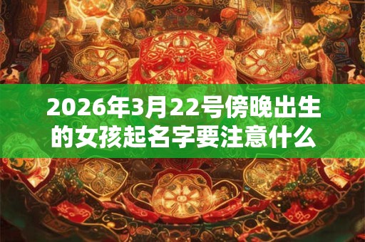 2026年3月22号傍晚出生的女孩起名字要注意什么 2026年3月22号傍晚出生的女孩起名字要注意什么