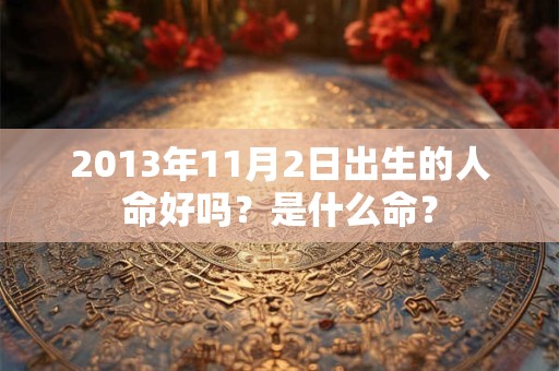 2013年11月2日出生的人命好吗?是什么命? 2013年11月2日出生的人命好吗?是什么命?