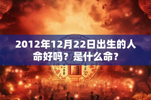 2012年12月22日出生的人命好吗？是什么命？