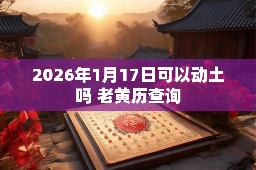 2026年1月17日可以动土吗 老黄历查询