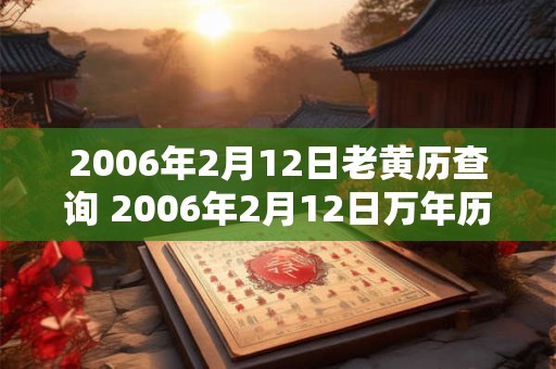 2006年2月12日老黄历查询 2006年2月12日万年历黄道吉日 2006年2月12日老黄历查询 2006年2月12日万年历黄道吉日