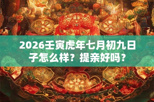 2026壬寅虎年七月初九日子怎么样?提亲好吗? 2026壬寅虎年七月初九日子怎么样?提亲好吗?