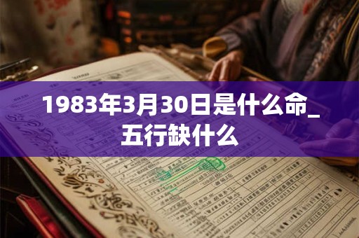 1983年3月30日是什么命_五行缺什么 1983年3月30日是什么命_五行缺什么