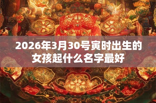 2026年3月30号寅时出生的女孩起什么名字最好 2026年3月30号寅时出生的女孩起什么名字最好