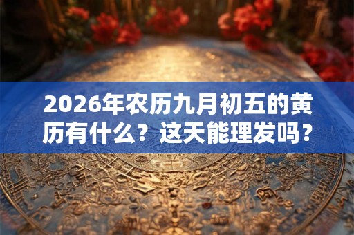 2026年农历九月初五的黄历有什么?这天能理发吗? 2026年农历九月初五的黄历有什么?这天能理发吗?