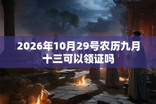 2026年10月29号农历九月十三可以领证吗 2026年10月29号农历九月十三可以领证吗