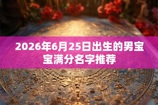 2026年6月25日出生的男宝宝满分名字推荐 2026年6月25日出生的男宝宝满分名字推荐