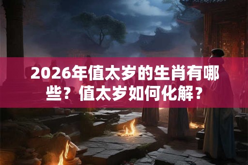 2026年值太岁的生肖有哪些?值太岁如何化解? 2026年值太岁的生肖有哪些?值太岁如何化解?